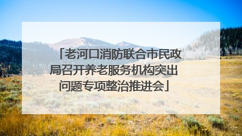 老河口消防联合市民政局召开养老服务机构突出问题专项整治推进会