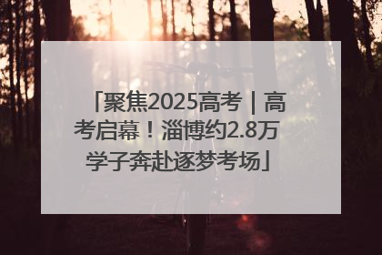 聚焦2025高考｜高考启幕！淄博约2.8万学子奔赴逐梦考场