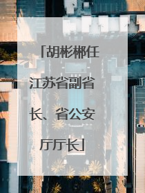 胡彬郴任江苏省副省长、省公安厅厅长