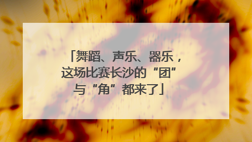 舞蹈、声乐、器乐，这场比赛长沙的“团”与“角”都来了