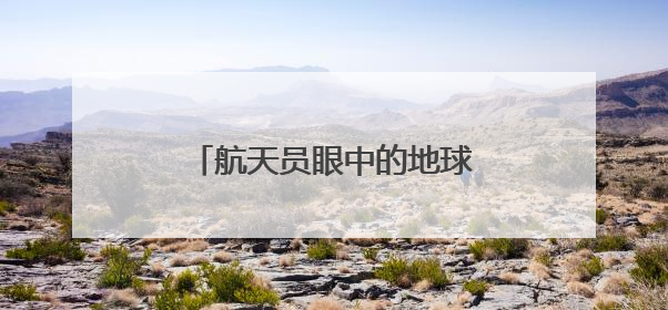 航天员眼中的地球家园是什么样子？