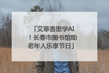 艾草香里学AI！长春市图书馆助老年人乐享节日