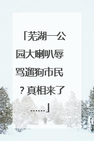 芜湖一公园大喇叭辱骂遛狗市民？真相来了……