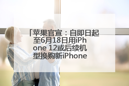苹果官宣：自即日起至6月18日用iPhone 12或后续机型换购新iPhone，可享额外折抵优惠