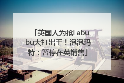 英国人为抢Labubu大打出手！泡泡玛特：暂停在英销售