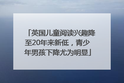 英国儿童阅读兴趣降至20年来新低，青少年男孩下降尤为明显