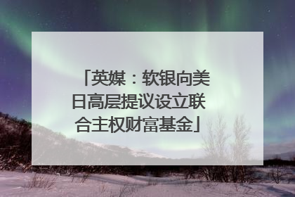 英媒：软银向美日高层提议设立联合主权财富基金