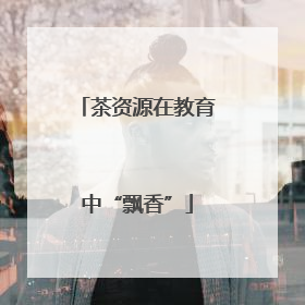 茶资源在教育中“飘香”