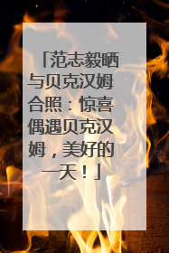 范志毅晒与贝克汉姆合照：惊喜偶遇贝克汉姆，美好的一天！