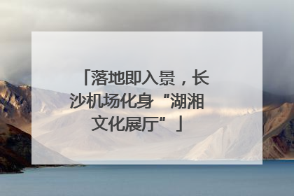 落地即入景，长沙机场化身“湖湘文化展厅”