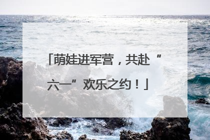 萌娃进军营，共赴“六一”欢乐之约！