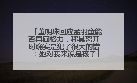 董明珠回应孟羽童能否再回格力，称其离开时确实是犯了很大的错：她对我来说是孩子