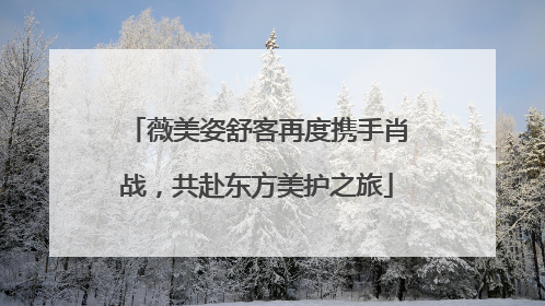 薇美姿舒客再度携手肖战，共赴东方美护之旅
