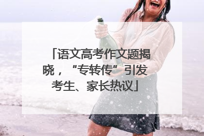 语文高考作文题揭晓，“专转传”引发考生、家长热议