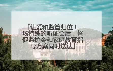 让爱和监管归位！一场特殊的听证会后，督促监护令和家庭教育指导方案同时送达