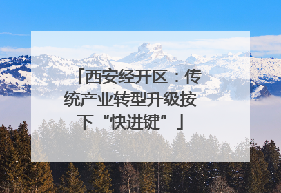 西安经开区：传统产业转型升级按下“快进键”