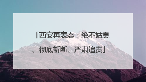 西安再表态：绝不姑息、彻底斩断、严肃追责