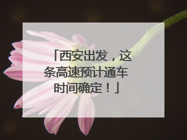 西安出发，这条高速预计通车时间确定！