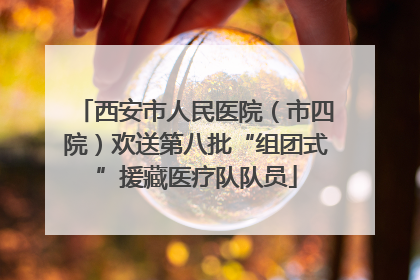 西安市人民医院（市四院）欢送第八批“组团式”援藏医疗队队员