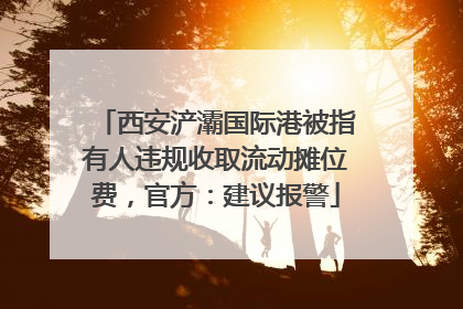 西安浐灞国际港被指有人违规收取流动摊位费，官方：建议报警