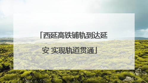 西延高铁铺轨到达延安 实现轨道贯通