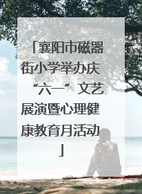 襄阳市磁器街小学举办庆“六一”文艺展演暨心理健康教育月活动