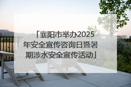 襄阳市举办2025年安全宣传咨询日暨暑期涉水安全宣传活动