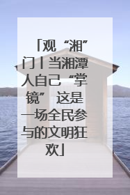 观“湘”门丨当湘潭人自己“掌镜” 这是一场全民参与的文明狂欢