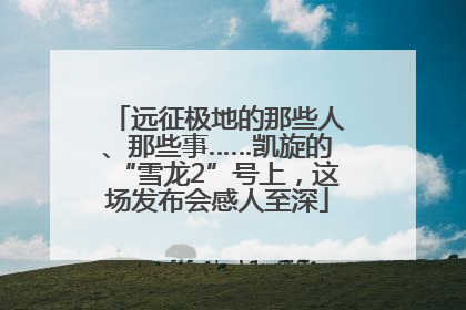 远征极地的那些人、那些事……凯旋的“雪龙2”号上，这场发布会感人至深