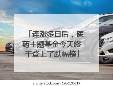 连涨多日后，医药主题基金今天终于登上了跌幅榜