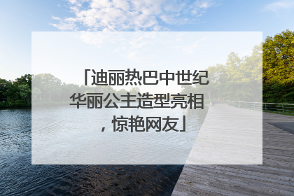 迪丽热巴中世纪华丽公主造型亮相，惊艳网友