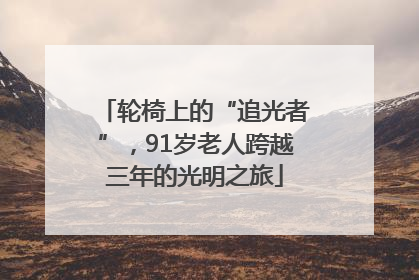 轮椅上的“追光者”，91岁老人跨越三年的光明之旅
