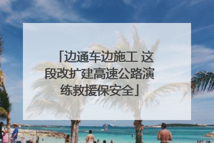 边通车边施工 这段改扩建高速公路演练救援保安全