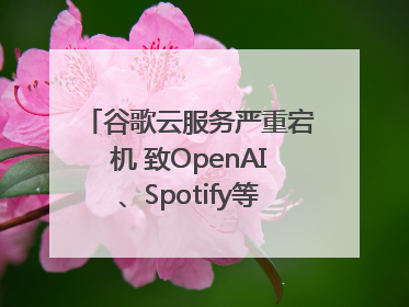 谷歌云服务严重宕机 致OpenAI、Spotify等多项服务中断