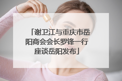 谢卫江与重庆市岳阳商会会长罗锋一行座谈岳阳发布