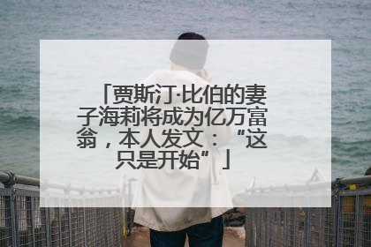 贾斯汀·比伯的妻子海莉将成为亿万富翁，本人发文：“这只是开始”