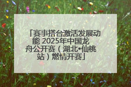 赛事搭台激活发展动能 2025年中国龙舟公开赛（湖北•仙桃站）燃情开赛