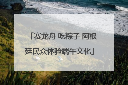 赛龙舟 吃粽子 阿根廷民众体验端午文化