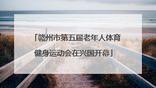 赣州市第五届老年人体育健身运动会在兴国开幕