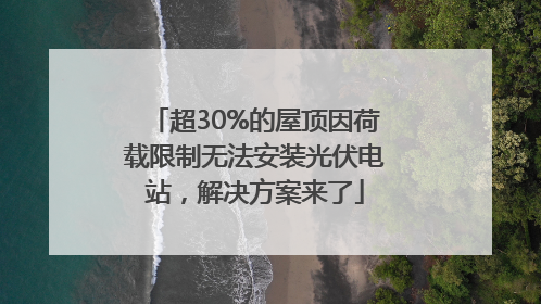 超30%的屋顶因荷载限制无法安装光伏电站，解决方案来了
