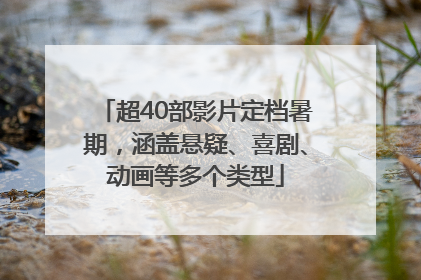 超40部影片定档暑期，涵盖悬疑、喜剧、动画等多个类型