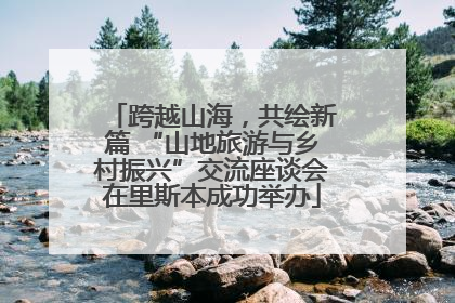 跨越山海，共绘新篇 “山地旅游与乡村振兴”交流座谈会在里斯本成功举办
