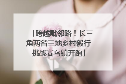 跨越毗邻路！长三角两省三地乡村毅行挑战赛乌镇开跑