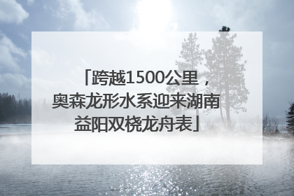 跨越1500公里，奥森龙形水系迎来湖南益阳双桡龙舟表