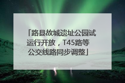 路县故城遗址公园试运行开放，T45路等公交线路同步调整