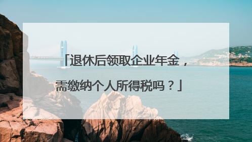 退休后领取企业年金，需缴纳个人所得税吗？