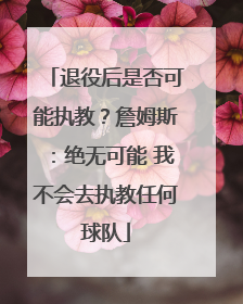 退役后是否可能执教？詹姆斯：绝无可能 我不会去执教任何球队