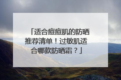 适合痘痘肌的防晒推荐清单！过敏肌适合哪款防晒霜？