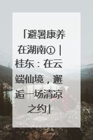 避暑康养在湖南①｜桂东：在云端仙境，邂逅一场清凉之约