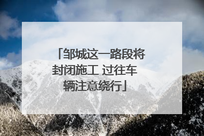 邹城这一路段将封闭施工 过往车辆注意绕行